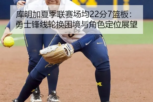 库明加夏季联赛场均22分7篮板：勇士锋线轮换困境与角色定位展望