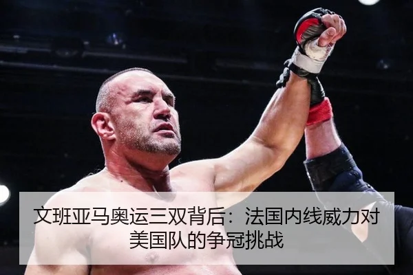 文班亚马奥运三双背后：法国内线威力对美国队的争冠挑战
